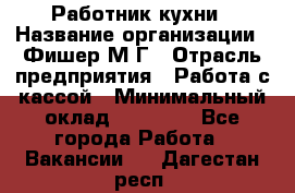 Работник кухни › Название организации ­ Фишер М.Г › Отрасль предприятия ­ Работа с кассой › Минимальный оклад ­ 19 000 - Все города Работа » Вакансии   . Дагестан респ.